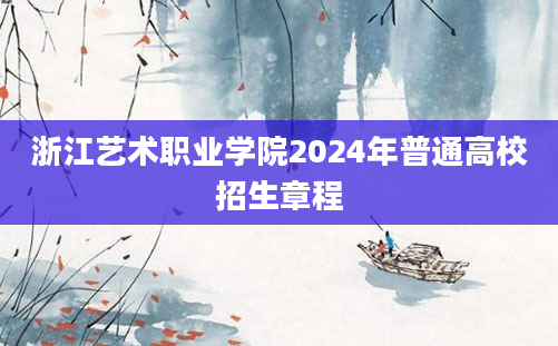 浙江艺术职业学院2024年普通高校招生章程