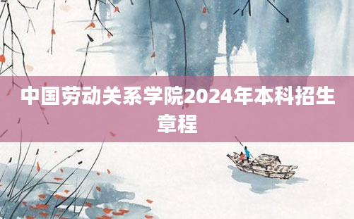 中国劳动关系学院2024年本科招生章程