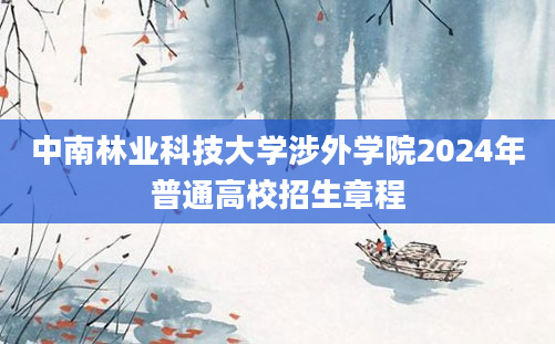 中南林业科技大学涉外学院2024年普通高校招生章程