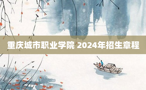 重庆城市职业学院 2024年招生章程