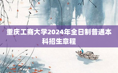 重庆工商大学2024年全日制普通本科招生章程