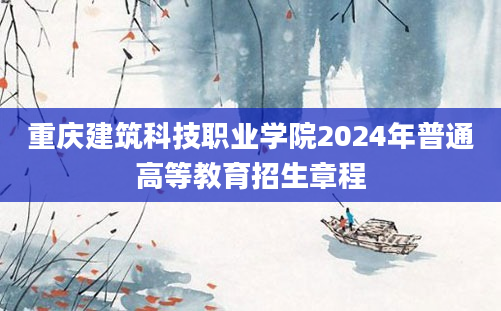 重庆建筑科技职业学院2024年普通高等教育招生章程