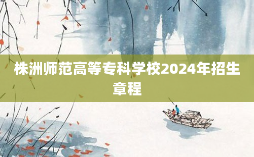 株洲师范高等专科学校2024年招生章程