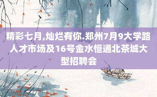 精彩七月,灿烂有你.郑州7月9大学路人才市场及16号金水恒通北茶城大型招聘会