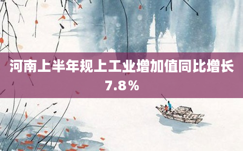 河南上半年规上工业增加值同比增长7.8％