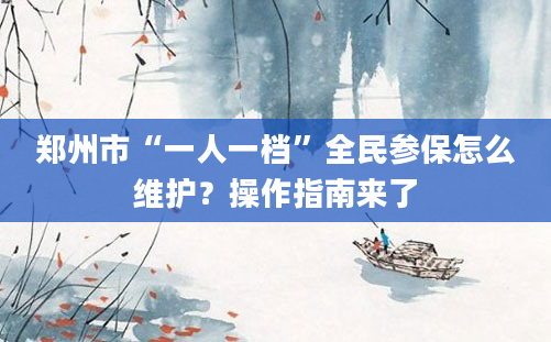 郑州市“一人一档”全民参保怎么维护？操作指南来了