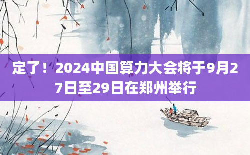 定了！2024中国算力大会将于9月27日至29日在郑州举行