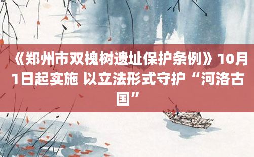 《郑州市双槐树遗址保护条例》10月1日起实施 以立法形式守护“河洛古国”