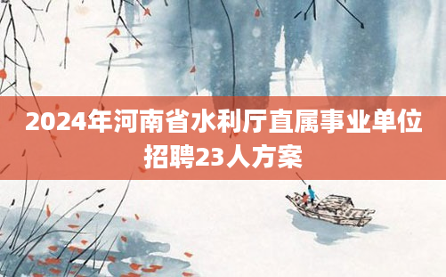 2024年河南省水利厅直属事业单位招聘23人方案