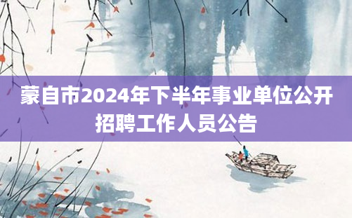 蒙自市2024年下半年事业单位公开招聘工作人员公告