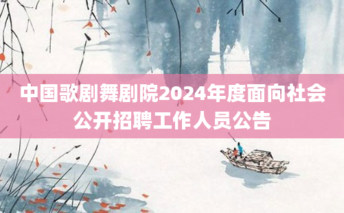 中国歌剧舞剧院2024年度面向社会公开招聘工作人员公告