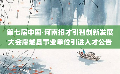 第七届中国·河南招才引智创新发展大会虞城县事业单位引进人才公告