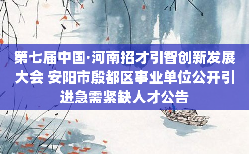 第七届中国·河南招才引智创新发展大会 安阳市殷都区事业单位公开引进急需紧缺人才公告