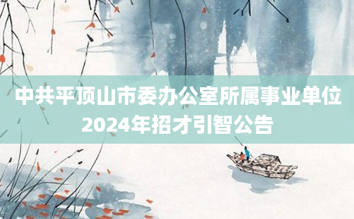 中共平顶山市委办公室所属事业单位2024年招才引智公告