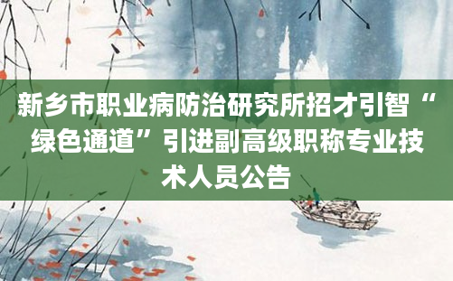 新乡市职业病防治研究所招才引智“绿色通道”引进副高级职称专业技术人员公告