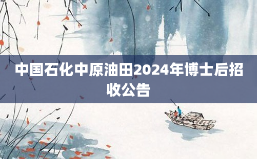 中国石化中原油田2024年博士后招收公告