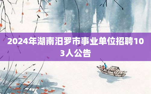 2024年湖南汨罗市事业单位招聘103人公告