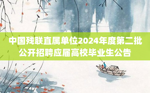 中国残联直属单位2024年度第二批公开招聘应届高校毕业生公告