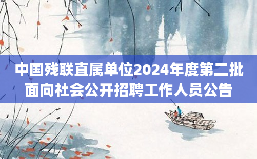 中国残联直属单位2024年度第二批面向社会公开招聘工作人员公告