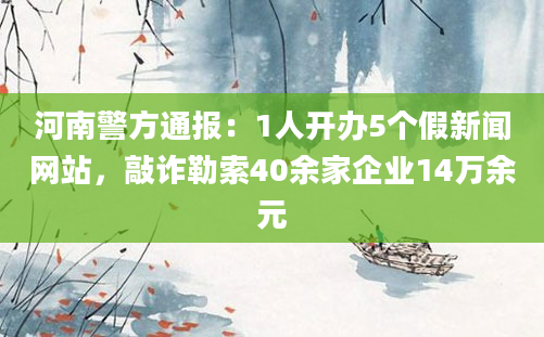 河南警方通报：1人开办5个假新闻网站，敲诈勒索40余家企业14万余元