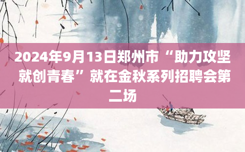 2024年9月13日郑州市“助力攻坚 就创青春”就在金秋系列招聘会第二场