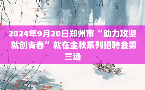 2024年9月20日郑州市“助力攻坚 就创青春”就在金秋系列招聘会第三场