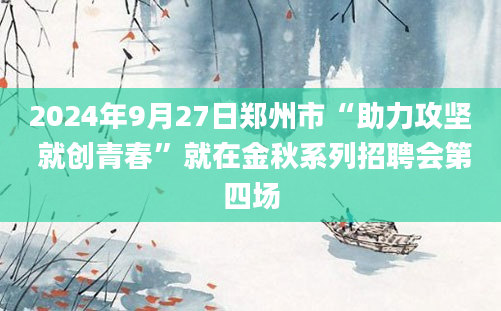 2024年9月27日郑州市“助力攻坚 就创青春”就在金秋系列招聘会第四场