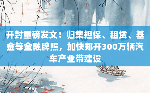 开封重磅发文！归集担保、租赁、基金等金融牌照，加快郑开300万辆汽车产业带建设