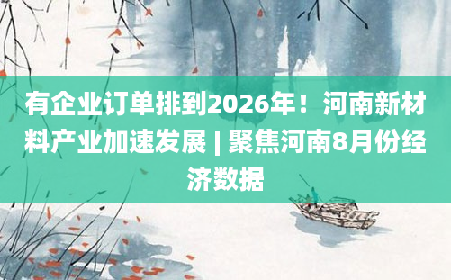 有企业订单排到2026年！河南新材料产业加速发展 | 聚焦河南8月份经济数据