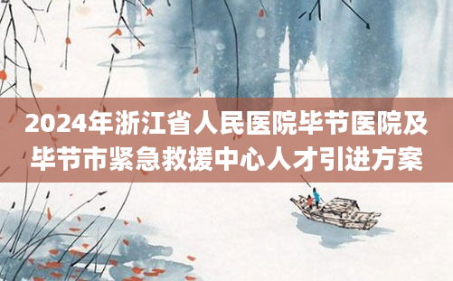 2024年浙江省人民医院毕节医院及毕节市紧急救援中心人才引进方案