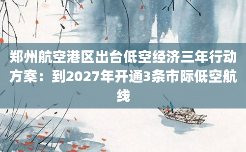 郑州航空港区出台低空经济三年行动方案：到2027年开通3条市际低空航线