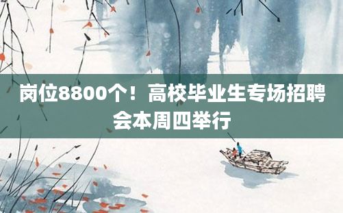 岗位8800个！高校毕业生专场招聘会本周四举行