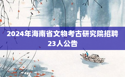 2024年海南省文物考古研究院招聘23人公告