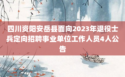 四川资阳安岳县面向2023年退役士兵定向招聘事业单位工作人员4人公告