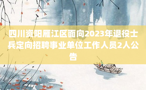 四川资阳雁江区面向2023年退役士兵定向招聘事业单位工作人员2人公告