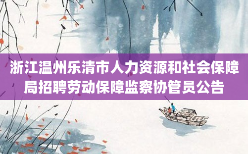 浙江温州乐清市人力资源和社会保障局招聘劳动保障监察协管员公告