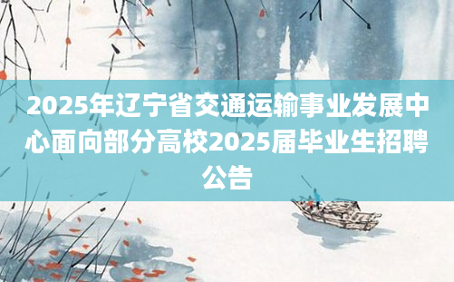 2025年辽宁省交通运输事业发展中心面向部分高校2025届毕业生招聘公告