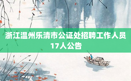 浙江温州乐清市公证处招聘工作人员17人公告