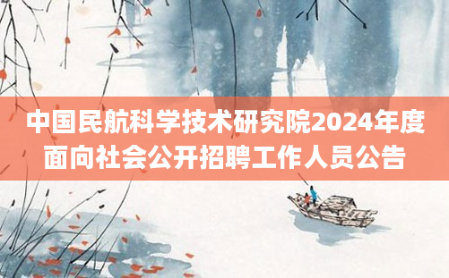 中国民航科学技术研究院2024年度面向社会公开招聘工作人员公告