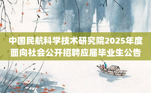 中国民航科学技术研究院2025年度面向社会公开招聘应届毕业生公告