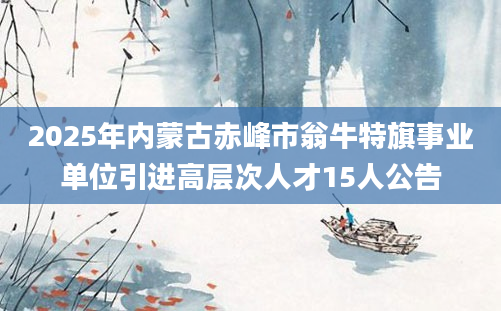 2025年内蒙古赤峰市翁牛特旗事业单位引进高层次人才15人公告