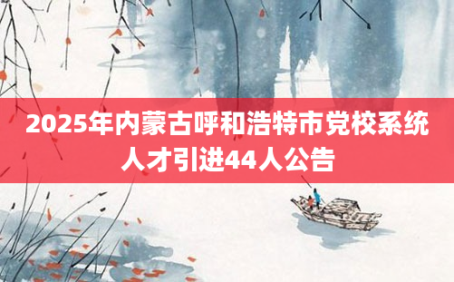 2025年内蒙古呼和浩特市党校系统人才引进44人公告