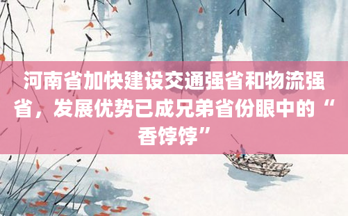 河南省加快建设交通强省和物流强省，发展优势已成兄弟省份眼中的“香饽饽”