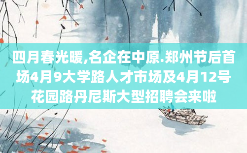 四月春光暖,名企在中原.郑州节后首场4月9大学路人才市场及4月12号花园路丹尼斯大型招聘会来啦